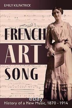 French Art Song History of a New Music, 1870-1914 by Dr Emily Kilpatrick Engli
