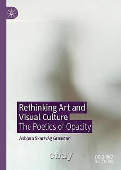 Rethinking Art and Visual Culture The Poetics of Opacity by Asbjorn Skarsvag Gr
